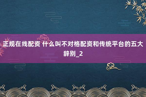 正规在线配资 什么叫不对格配资和传统平台的五大辞别_2