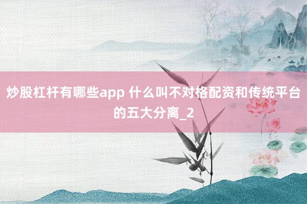 炒股杠杆有哪些app 什么叫不对格配资和传统平台的五大分离_2