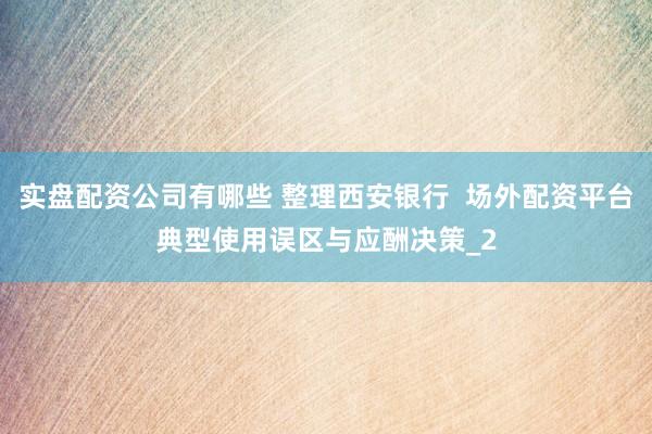 实盘配资公司有哪些 整理西安银行  场外配资平台典型使用误区与应酬决策_2