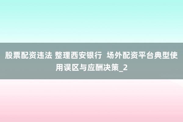 股票配资违法 整理西安银行  场外配资平台典型使用误区与应酬决策_2