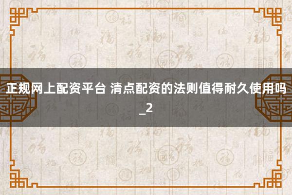 正规网上配资平台 清点配资的法则值得耐久使用吗_2
