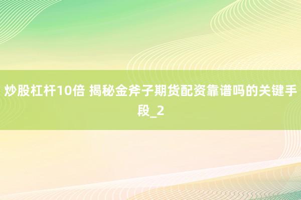 炒股杠杆10倍 揭秘金斧子期货配资靠谱吗的关键手段_2