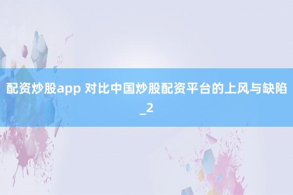 配资炒股app 对比中国炒股配资平台的上风与缺陷_2