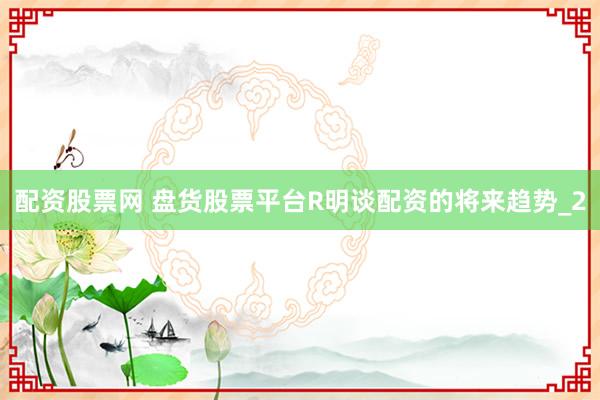 配资股票网 盘货股票平台R明谈配资的将来趋势_2