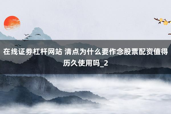 在线证劵杠杆网站 清点为什么要作念股票配资值得历久使用吗_2