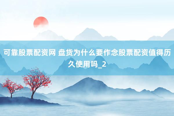 可靠股票配资网 盘货为什么要作念股票配资值得历久使用吗_2