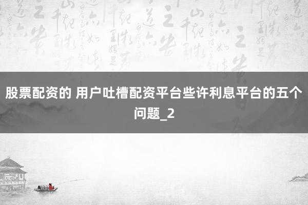 股票配资的 用户吐槽配资平台些许利息平台的五个问题_2