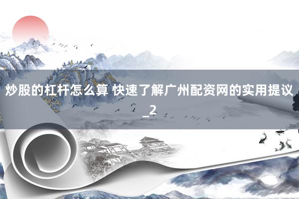 炒股的杠杆怎么算 快速了解广州配资网的实用提议_2