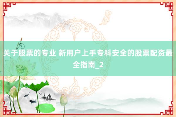 关于股票的专业 新用户上手专科安全的股票配资最全指南_2