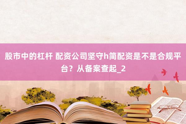 股市中的杠杆 配资公司坚守h简配资是不是合规平台？从备案查起_2