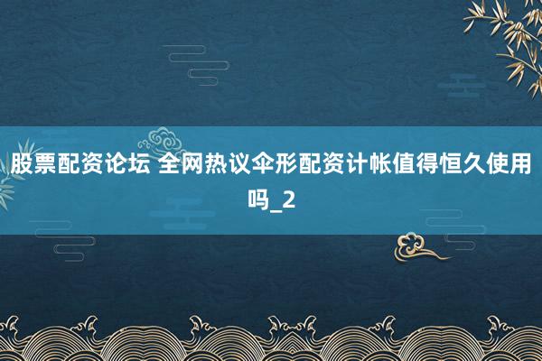 股票配资论坛 全网热议伞形配资计帐值得恒久使用吗_2