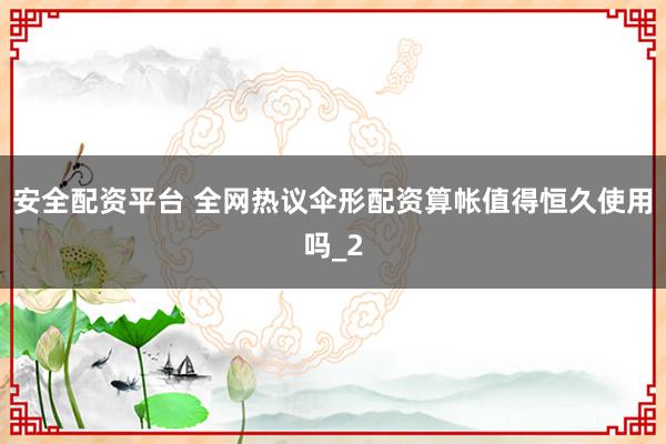 安全配资平台 全网热议伞形配资算帐值得恒久使用吗_2