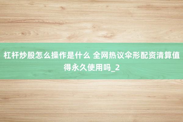 杠杆炒股怎么操作是什么 全网热议伞形配资清算值得永久使用吗_2