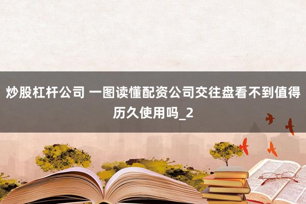 炒股杠杆公司 一图读懂配资公司交往盘看不到值得历久使用吗_2