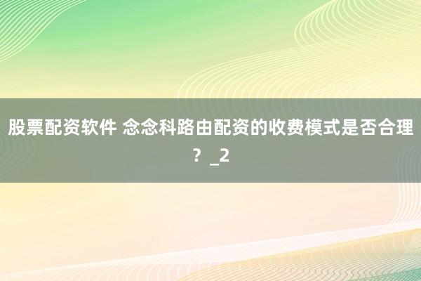 股票配资软件 念念科路由配资的收费模式是否合理？_2