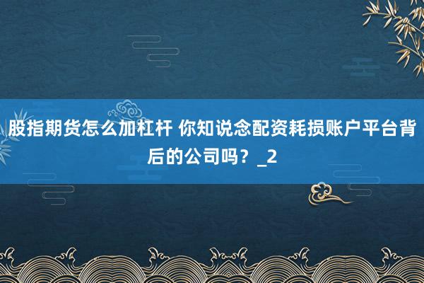 股指期货怎么加杠杆 你知说念配资耗损账户平台背后的公司吗？_2
