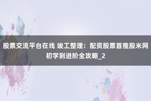 股票交流平台在线 竣工整理：配资股票首推股米网初学到进阶全攻略_2