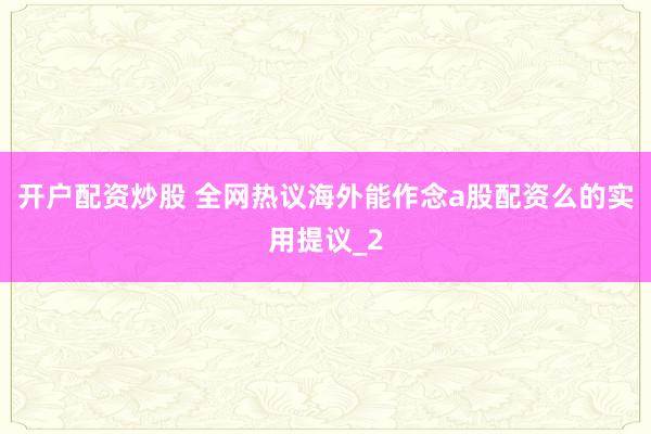 开户配资炒股 全网热议海外能作念a股配资么的实用提议_2
