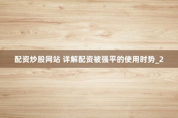 配资炒股网站 详解配资被强平的使用时势_2