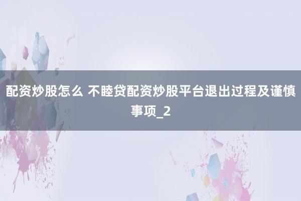 配资炒股怎么 不睦贷配资炒股平台退出过程及谨慎事项_2
