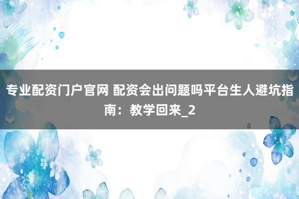 专业配资门户官网 配资会出问题吗平台生人避坑指南：教学回来_2