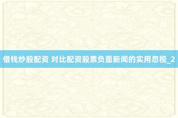 借钱炒股配资 对比配资股票负面新闻的实用忽视_2