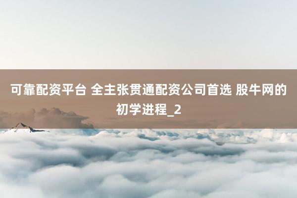 可靠配资平台 全主张贯通配资公司首选 股牛网的初学进程_2