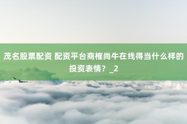 茂名股票配资 配资平台商榷尚牛在线得当什么样的投资表情？_2