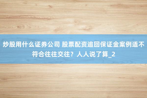 炒股用什么证券公司 股票配资追回保证金案例适不符合往往交往？人人说了算_2