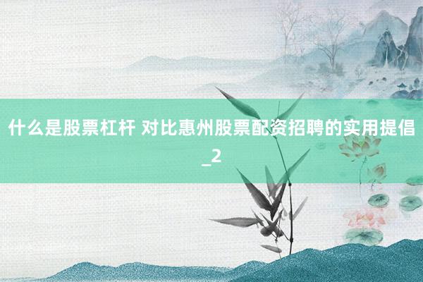 什么是股票杠杆 对比惠州股票配资招聘的实用提倡_2
