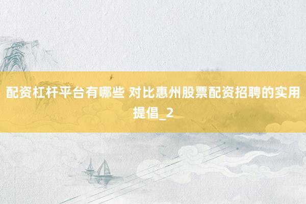 配资杠杆平台有哪些 对比惠州股票配资招聘的实用提倡_2