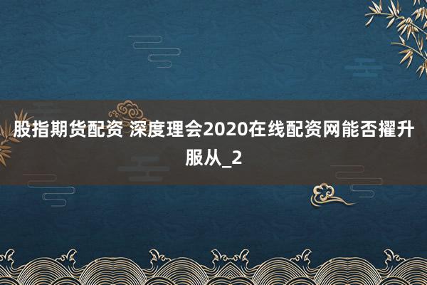 股指期货配资 深度理会2020在线配资网能否擢升服从_2