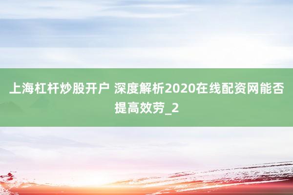 上海杠杆炒股开户 深度解析2020在线配资网能否提高效劳_2