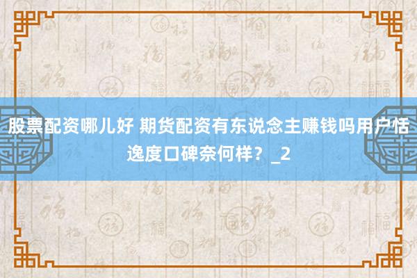 股票配资哪儿好 期货配资有东说念主赚钱吗用户恬逸度口碑奈何样？_2