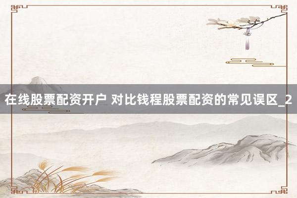 在线股票配资开户 对比钱程股票配资的常见误区_2