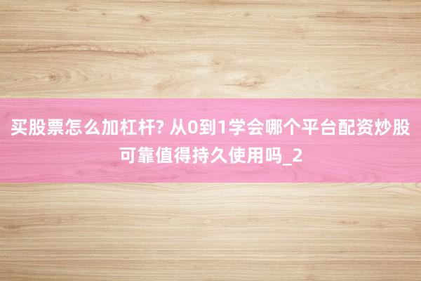 买股票怎么加杠杆? 从0到1学会哪个平台配资炒股可靠值得持久使用吗_2
