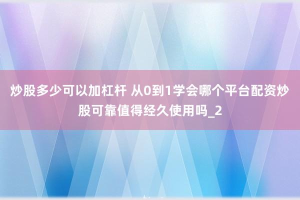 炒股多少可以加杠杆 从0到1学会哪个平台配资炒股可靠值得经久使用吗_2