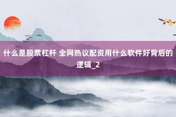 什么是股票杠杆 全网热议配资用什么软件好背后的逻辑_2