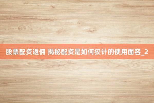 股票配资返佣 揭秘配资是如何狡计的使用面容_2