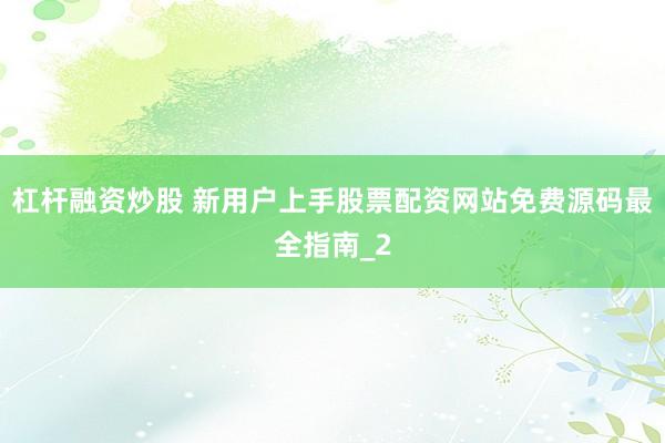 杠杆融资炒股 新用户上手股票配资网站免费源码最全指南_2