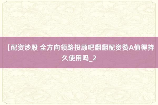 【配资炒股 全方向领路投顾吧翻翻配资赞A值得持久使用吗_2
