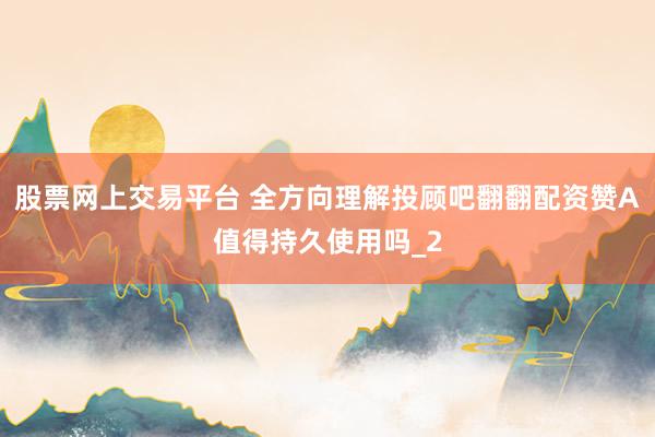 股票网上交易平台 全方向理解投顾吧翻翻配资赞A值得持久使用吗_2