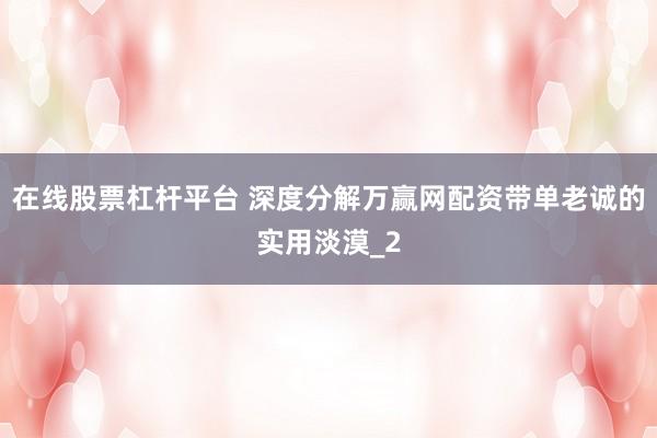 在线股票杠杆平台 深度分解万赢网配资带单老诚的实用淡漠_2