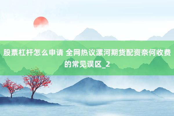 股票杠杆怎么申请 全网热议漯河期货配资奈何收费的常见误区_2