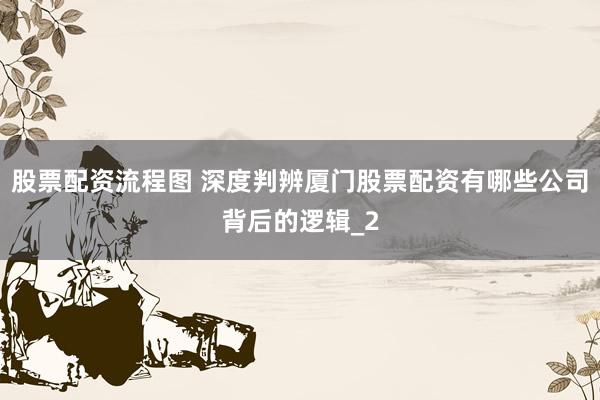 股票配资流程图 深度判辨厦门股票配资有哪些公司背后的逻辑_2