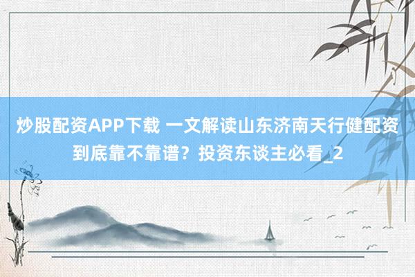 炒股配资APP下载 一文解读山东济南天行健配资到底靠不靠谱？投资东谈主必看_2