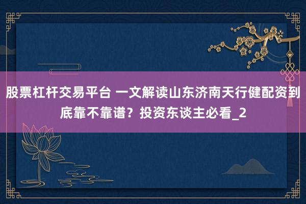 股票杠杆交易平台 一文解读山东济南天行健配资到底靠不靠谱？投资东谈主必看_2