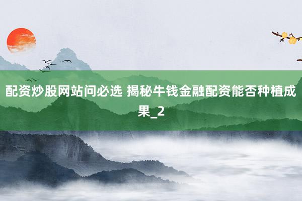 配资炒股网站问必选 揭秘牛钱金融配资能否种植成果_2