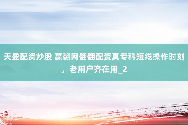 天盈配资炒股 赢翻网翻翻配资真专科短线操作时刻，老用户齐在用_2