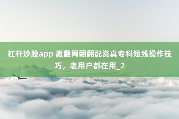 杠杆炒股app 赢翻网翻翻配资真专科短线操作技巧，老用户都在用_2